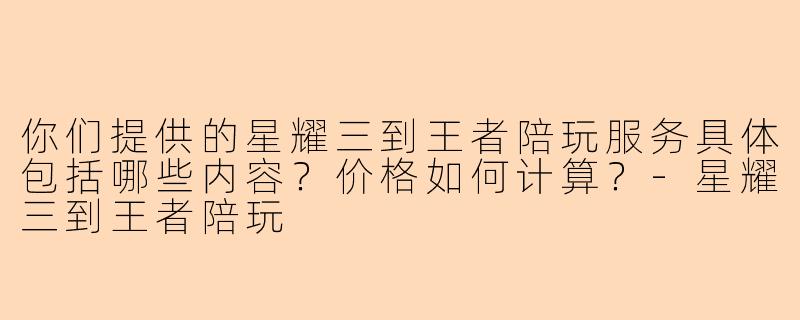 你们提供的星耀三到王者陪玩服务具体包括哪些内容？价格如何计算？-星耀三到王者陪玩