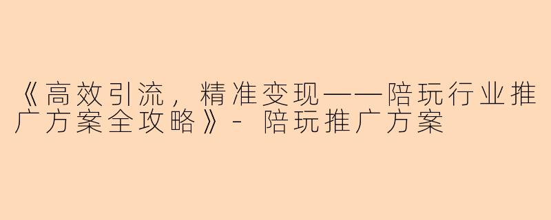 《高效引流，精准变现——陪玩行业推广方案全攻略》-陪玩推广方案