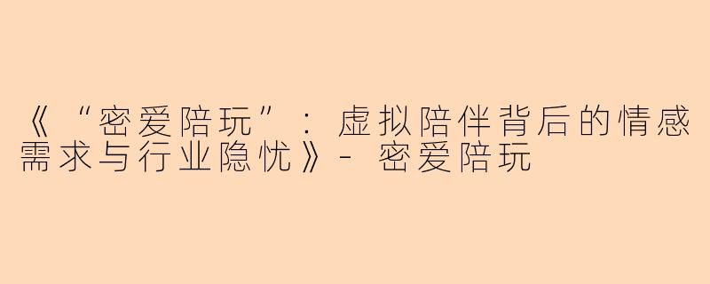 《“密爱陪玩”：虚拟陪伴背后的情感需求与行业隐忧》-密爱陪玩