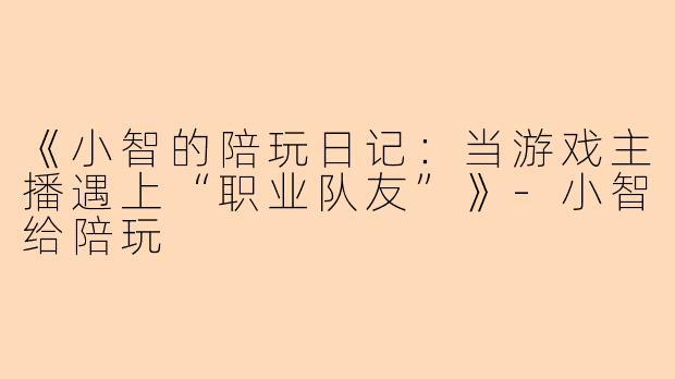 《小智的陪玩日记：当游戏主播遇上“职业队友”》-小智给陪玩