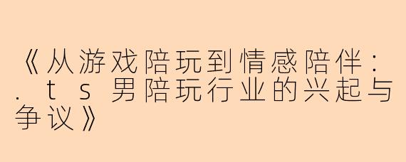 《从游戏陪玩到情感陪伴：.ts男陪玩行业的兴起与争议》