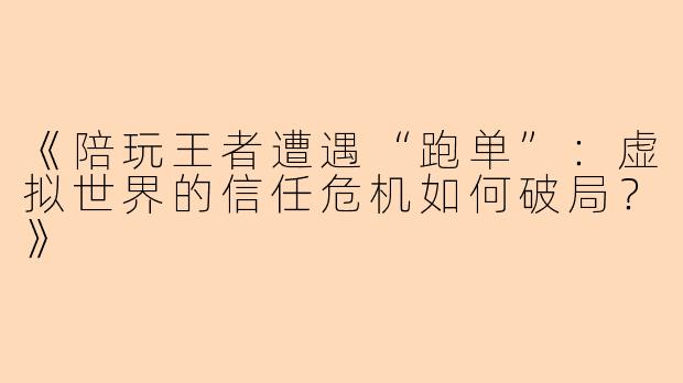 《陪玩王者遭遇“跑单”：虚拟世界的信任危机如何破局？》
