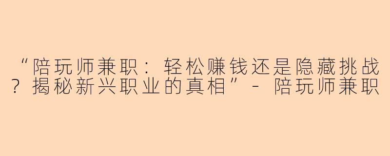 “陪玩师兼职：轻松赚钱还是隐藏挑战？揭秘新兴职业的真相”-陪玩师兼职