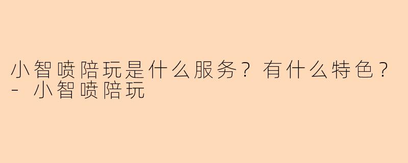 小智喷陪玩是什么服务？有什么特色？-小智喷陪玩