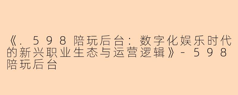 《.598陪玩后台：数字化娱乐时代的新兴职业生态与运营逻辑》-598陪玩后台