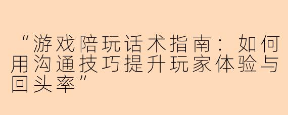 “游戏陪玩话术指南：如何用沟通技巧提升玩家体验与回头率”