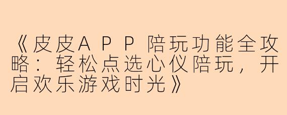 《皮皮APP陪玩功能全攻略：轻松点选心仪陪玩，开启欢乐游戏时光》