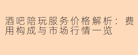 酒吧陪玩服务价格解析：费用构成与市场行情一览