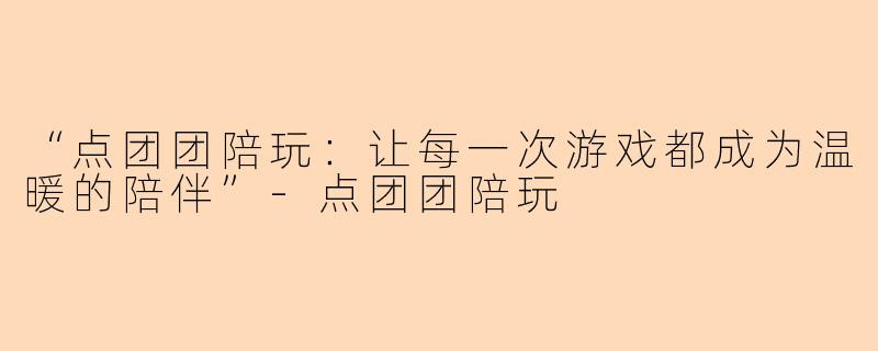 “点团团陪玩：让每一次游戏都成为温暖的陪伴”-点团团陪玩