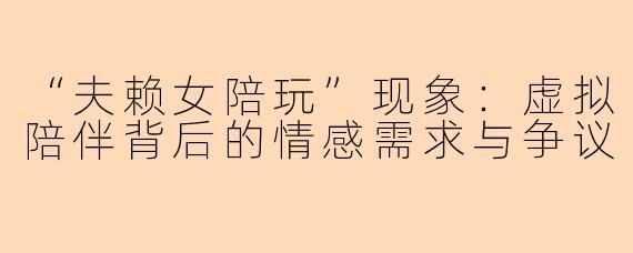 “夫赖女陪玩”现象：虚拟陪伴背后的情感需求与争议