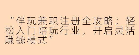 “伴玩兼职注册全攻略：轻松入门陪玩行业，开启灵活赚钱模式”