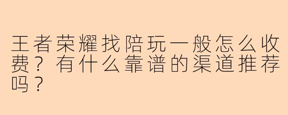 王者荣耀找陪玩一般怎么收费？有什么靠谱的渠道推荐吗？