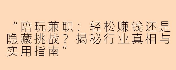 “陪玩兼职：轻松赚钱还是隐藏挑战？揭秘行业真相与实用指南”