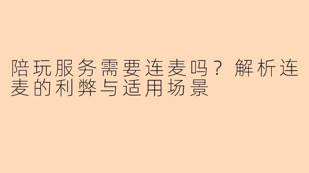 陪玩服务需要连麦吗？解析连麦的利弊与适用场景