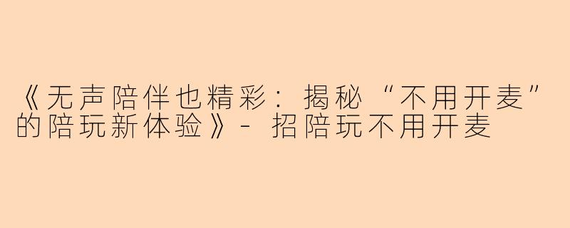 《无声陪伴也精彩：揭秘“不用开麦”的陪玩新体验》-招陪玩不用开麦