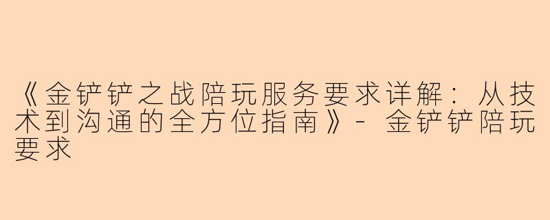 《金铲铲之战陪玩服务要求详解:从技术到沟通的全方位指南》