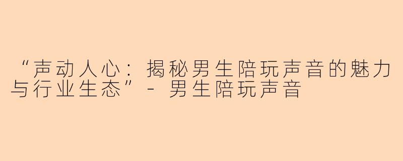 “声动人心：揭秘男生陪玩声音的魅力与行业生态”-男生陪玩声音