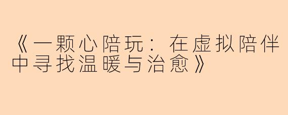 《一颗心陪玩：在虚拟陪伴中寻找温暖与治愈》
