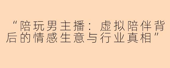 “陪玩男主播：虚拟陪伴背后的情感生意与行业真相”