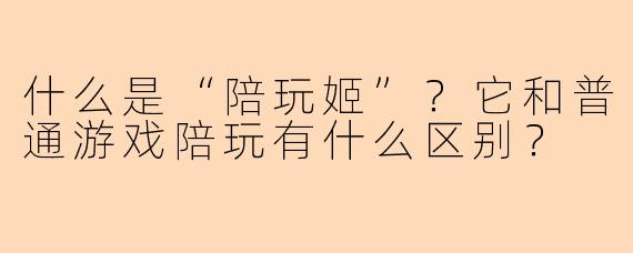 什么是“陪玩姬”？它和普通游戏陪玩有什么区别？