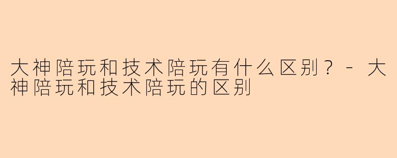 大神陪玩和技术陪玩有什么区别?