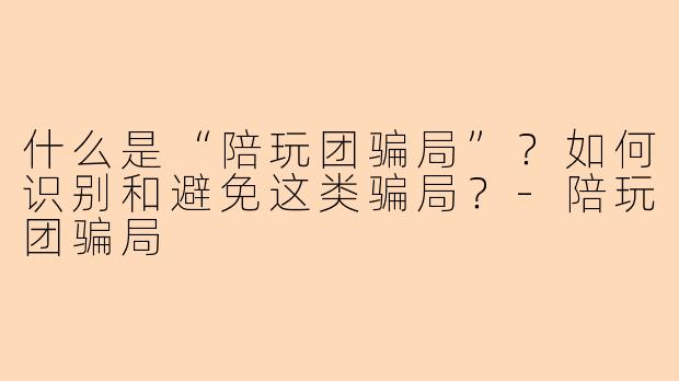 什么是“陪玩团骗局”？如何识别和避免这类骗局？-陪玩团骗局