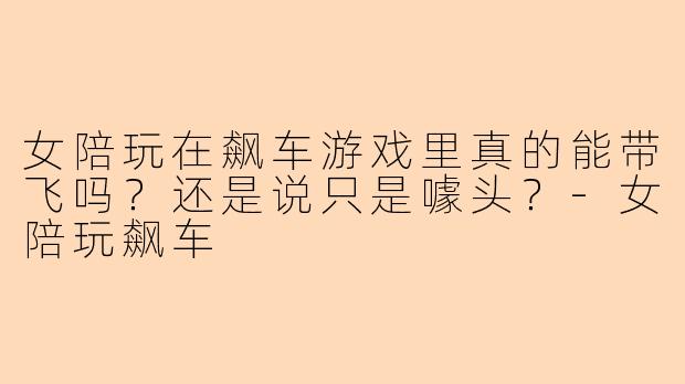 女陪玩在飙车游戏里真的能带飞吗?还是说只是噱头?