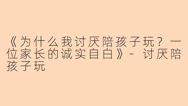《为什么我讨厌陪孩子玩?一位家长的诚实自白》