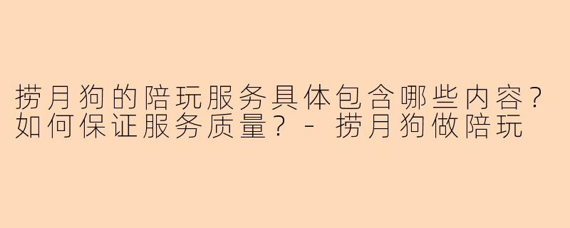 捞月狗的陪玩服务具体包含哪些内容?如何保证服务质量?