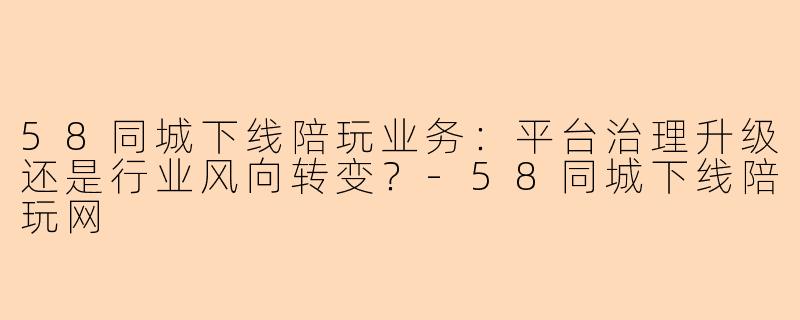 58同城下线陪玩业务：平台治理升级还是行业风向转变？-58同城下线陪玩网