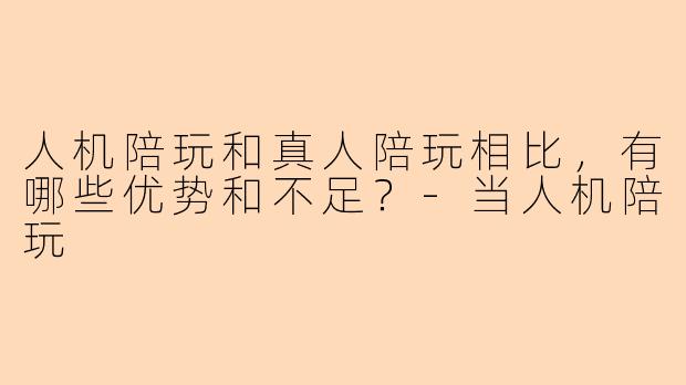 人机陪玩和真人陪玩相比，有哪些优势和不足？-当人机陪玩