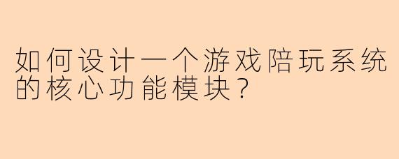 如何设计一个游戏陪玩系统的核心功能模块？