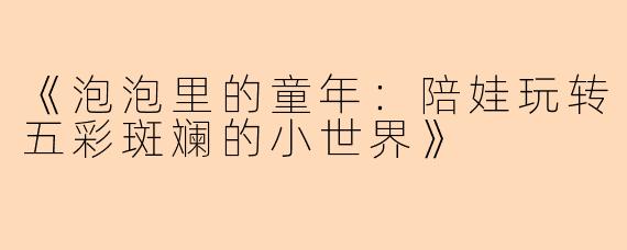《泡泡里的童年：陪娃玩转五彩斑斓的小世界》