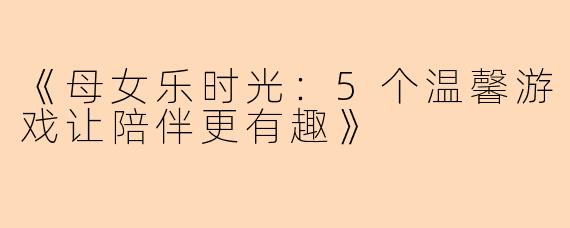 《母女乐时光：5个温馨游戏让陪伴更有趣》