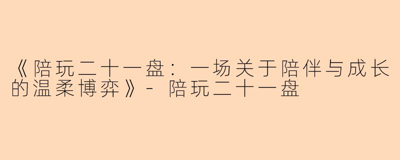 《陪玩二十一盘：一场关于陪伴与成长的温柔博弈》-陪玩二十一盘