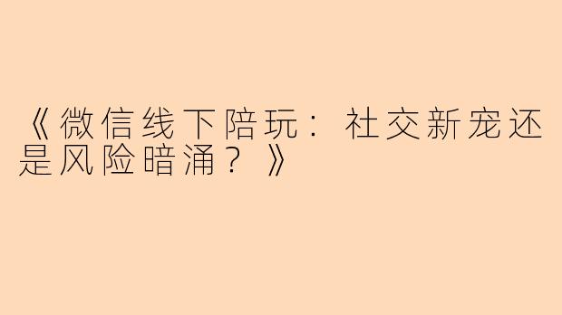 《微信线下陪玩：社交新宠还是风险暗涌？》