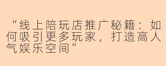 “线上陪玩店推广秘籍：如何吸引更多玩家，打造高人气娱乐空间”