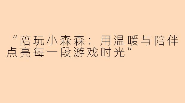 “陪玩小森森：用温暖与陪伴点亮每一段游戏时光”