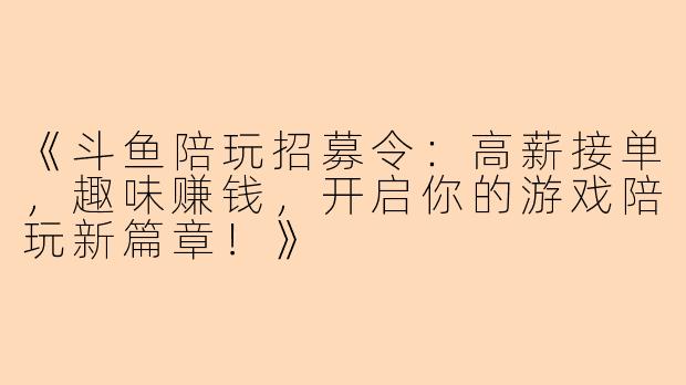 《斗鱼陪玩招募令：高薪接单，趣味赚钱，开启你的游戏陪玩新篇章！》