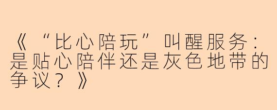 《“比心陪玩”叫醒服务：是贴心陪伴还是灰色地带的争议？》