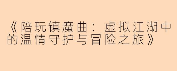 《陪玩镇魔曲：虚拟江湖中的温情守护与冒险之旅》