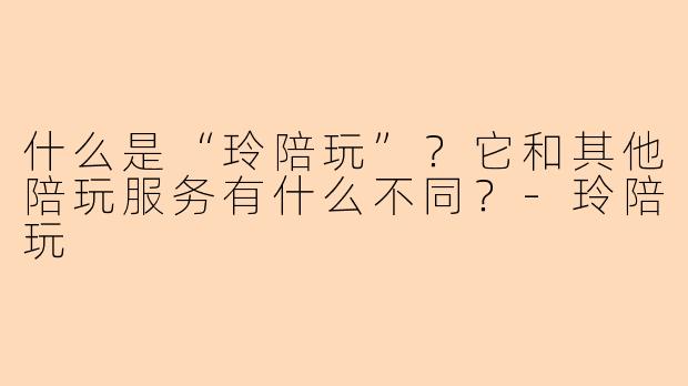 什么是“玲陪玩”？它和其他陪玩服务有什么不同？-玲陪玩