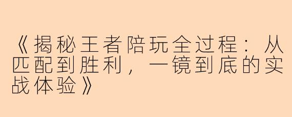 《揭秘王者陪玩全过程：从匹配到胜利，一镜到底的实战体验》