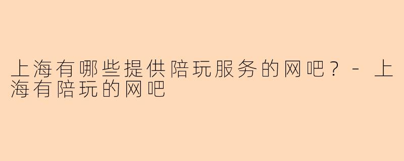 上海有哪些提供陪玩服务的网吧？-上海有陪玩的网吧