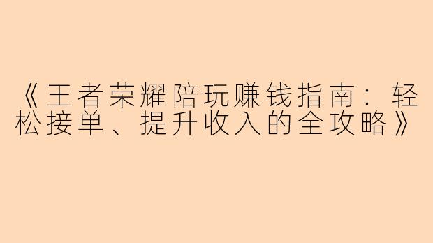 《王者荣耀陪玩赚钱指南：轻松接单、提升收入的全攻略》