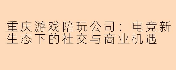 重庆游戏陪玩公司：电竞新生态下的社交与商业机遇