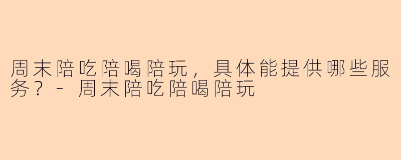 周末陪吃陪喝陪玩,具体能提供哪些服务?