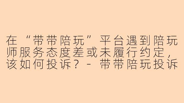 在“带带陪玩”平台遇到陪玩师服务态度差或未履行约定，该如何投诉？-带带陪玩投诉