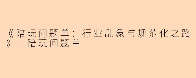 《陪玩问题单：行业乱象与规范化之路》-陪玩问题单