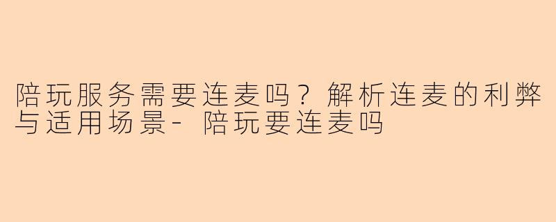 陪玩服务需要连麦吗？解析连麦的利弊与适用场景-陪玩要连麦吗